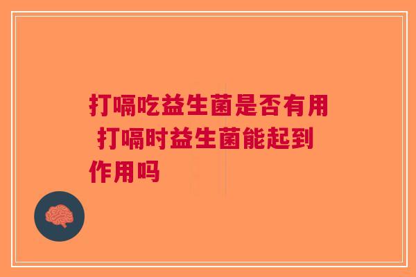 打嗝吃益生菌是否有用 打嗝时益生菌能起到作用吗