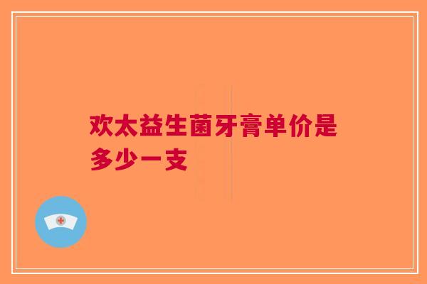 欢太益生菌牙膏单价是多少一支