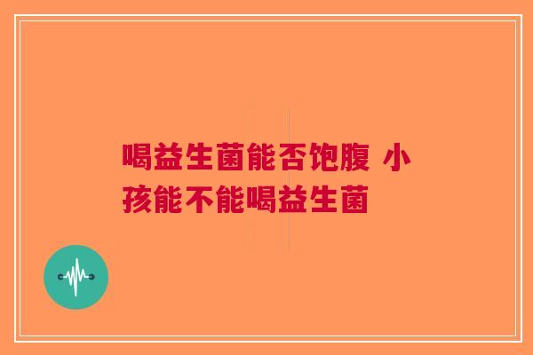 喝益生菌能否饱腹 小孩能不能喝益生菌