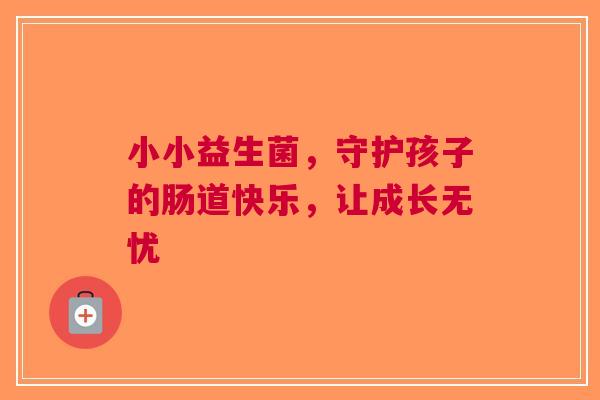 小小益生菌，守护孩子的肠道快乐，让成长无忧