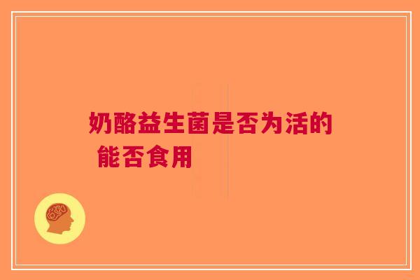 奶酪益生菌是否为活的 能否食用