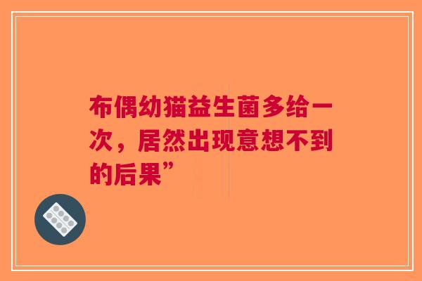 布偶幼猫益生菌多给一次，居然出现意想不到的后果”