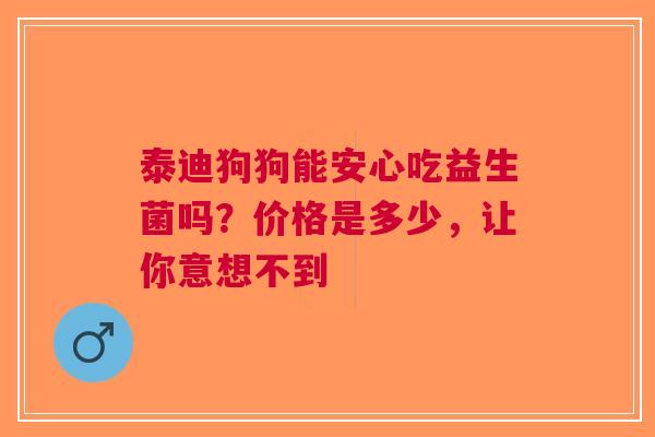 泰迪狗狗能安心吃益生菌吗？价格是多少，让你意想不到