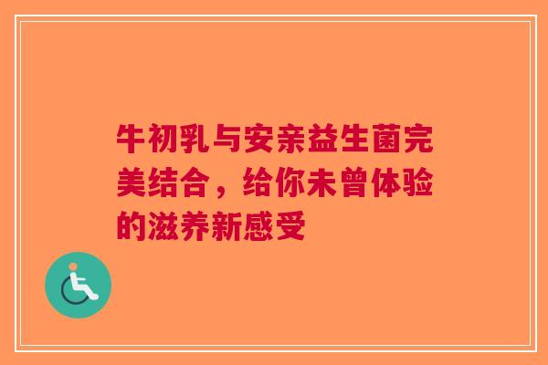 牛初乳与安亲益生菌完美结合，给你未曾体验的滋养新感受