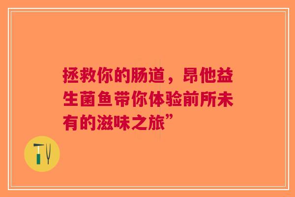 拯救你的肠道，昂他益生菌鱼带你体验前所未有的滋味之旅”
