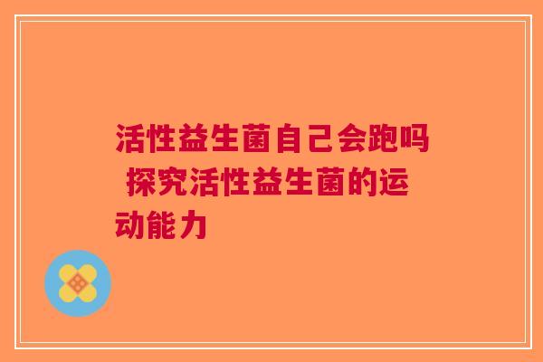 活性益生菌自己会跑吗 探究活性益生菌的运动能力