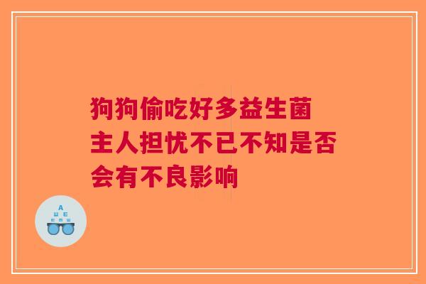 狗狗偷吃好多益生菌 主人担忧不已不知是否会有不良影响