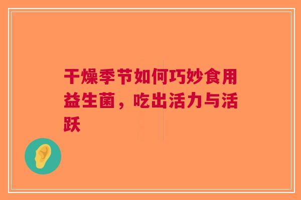 干燥季节如何巧妙食用益生菌，吃出活力与活跃