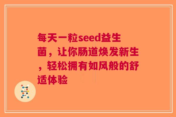 每天一粒seed益生菌，让你肠道焕发新生，轻松拥有如风般的舒适体验