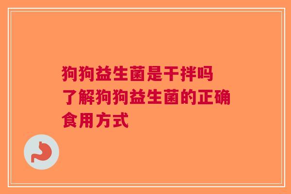 狗狗益生菌是干拌吗 了解狗狗益生菌的正确食用方式