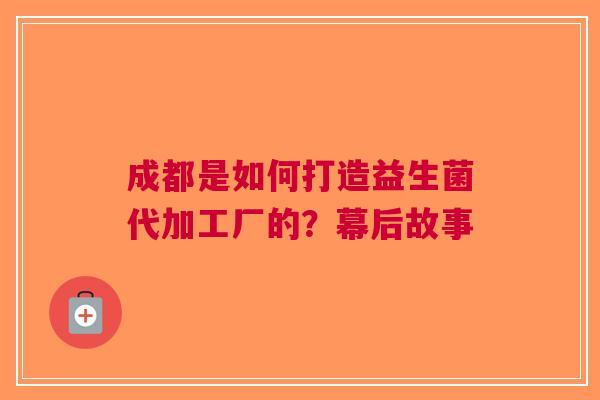 成都是如何打造益生菌代加工厂的？幕后故事