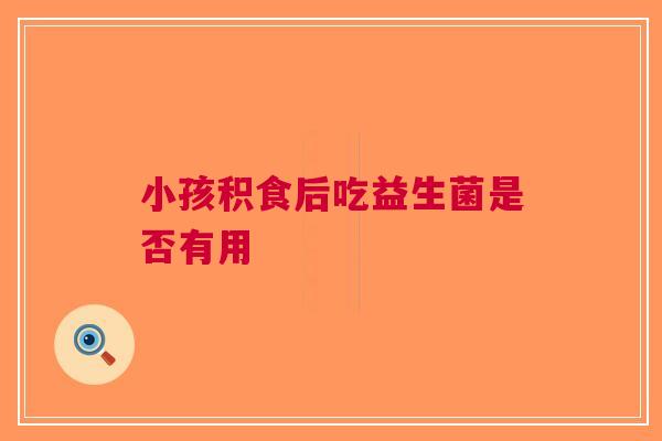 小孩积食后吃益生菌是否有用