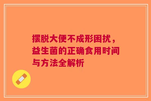 摆脱大便不成形困扰，益生菌的正确食用时间与方法全解析