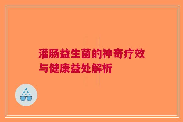 灌肠益生菌的神奇疗效与健康益处解析