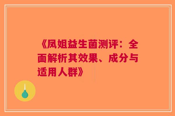 《凤姐益生菌测评：全面解析其效果、成分与适用人群》