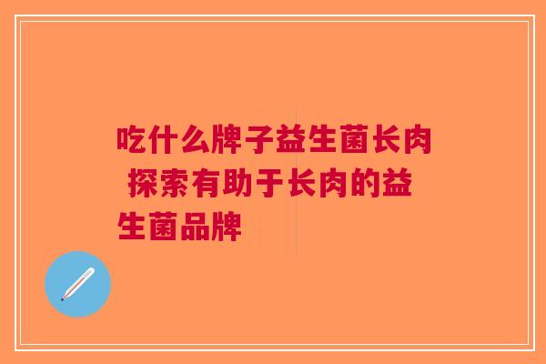 吃什么牌子益生菌长肉 探索有助于长肉的益生菌品牌