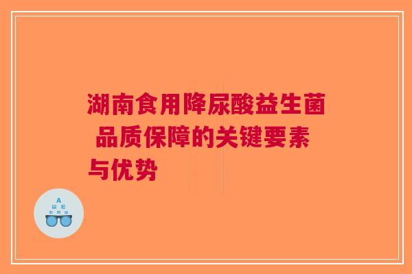 湖南食用降尿酸益生菌 品质保障的关键要素与优势