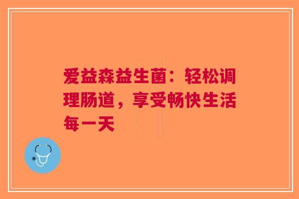 爱益森益生菌：轻松调理肠道，享受畅快生活每一天