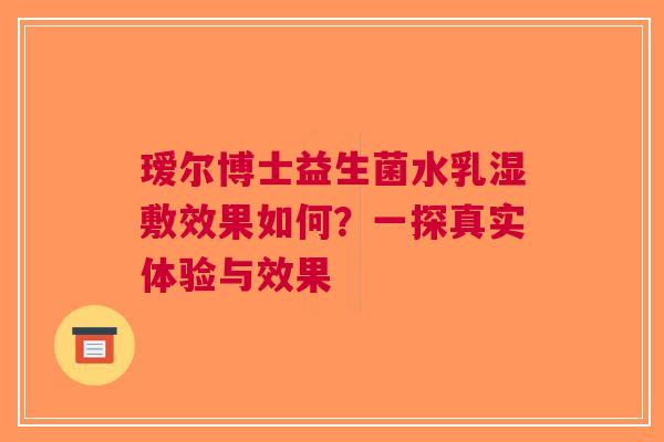 瑷尔博士益生菌水乳湿敷效果如何？一探真实体验与效果