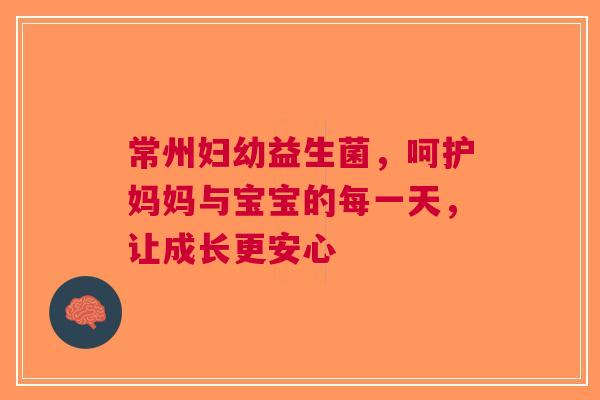 常州妇幼益生菌，呵护妈妈与宝宝的每一天，让成长更安心