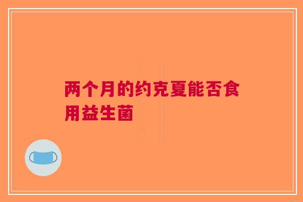 两个月的约克夏能否食用益生菌