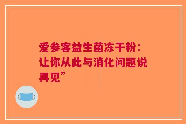 爱参客益生菌冻干粉：让你从此与消化问题说再见”