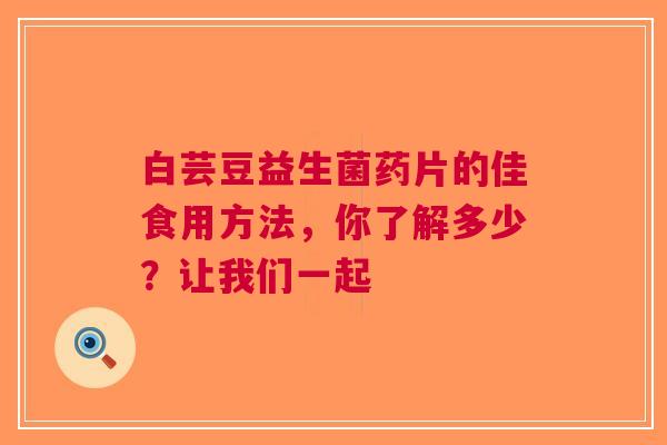白芸豆益生菌药片的佳食用方法，你了解多少？让我们一起