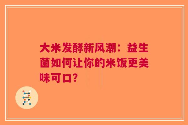 大米发酵新风潮：益生菌如何让你的米饭更美味可口？
