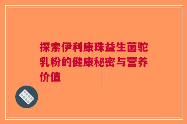 探索伊利康珠益生菌驼乳粉的健康秘密与营养价值