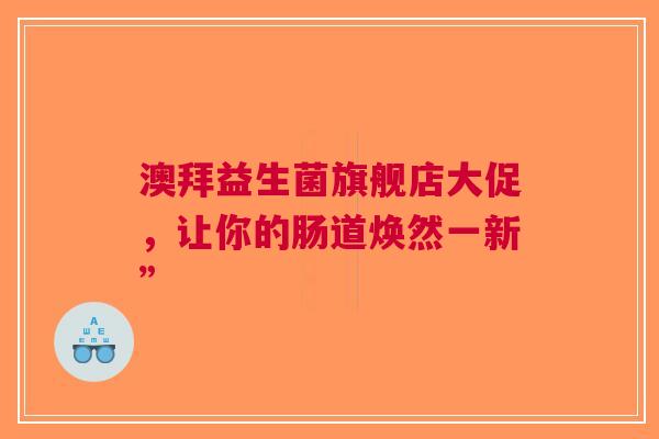 澳拜益生菌旗舰店大促，让你的肠道焕然一新”