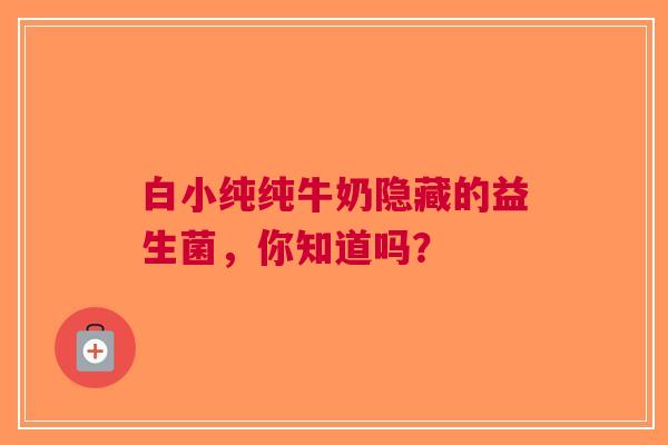 白小纯纯牛奶隐藏的益生菌，你知道吗？