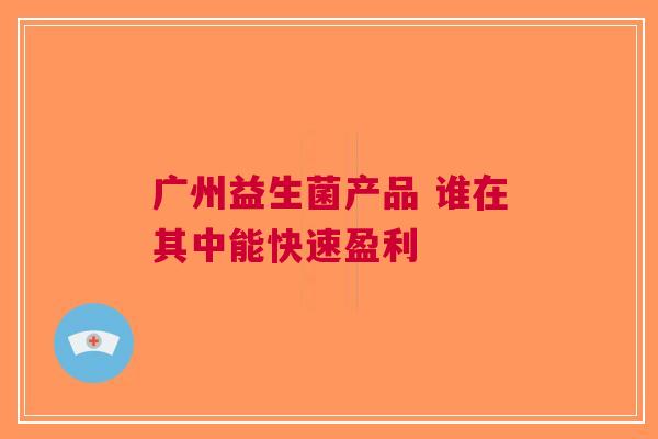 广州益生菌产品 谁在其中能快速盈利