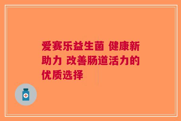 爱赛乐益生菌 健康新助力 改善肠道活力的优质选择
