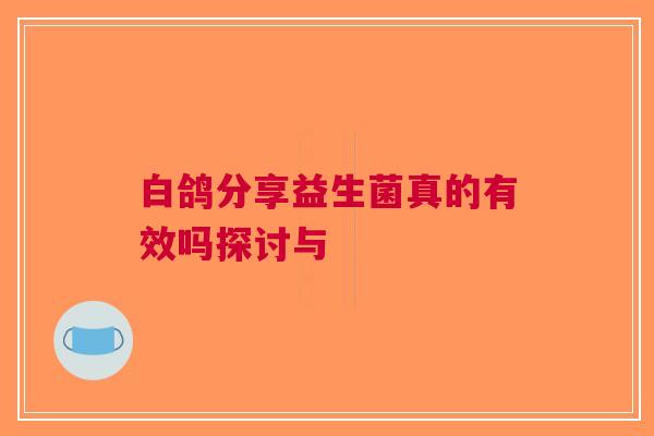 白鸽分享益生菌真的有效吗探讨与