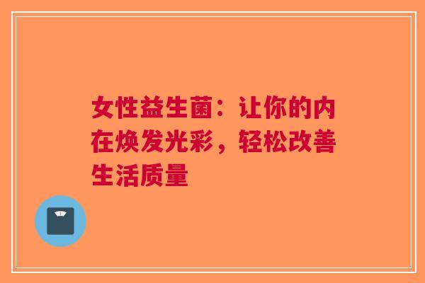 女性益生菌：让你的内在焕发光彩，轻松改善生活质量