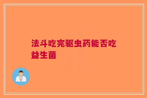 法斗吃完驱虫药能否吃益生菌