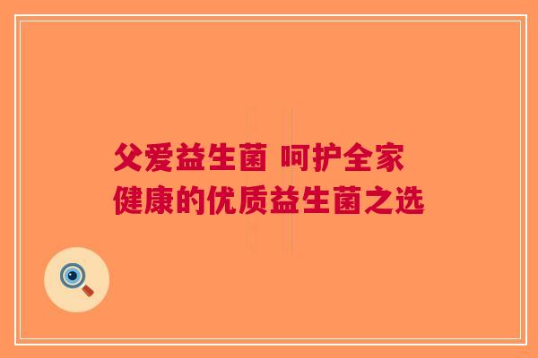 父爱益生菌 呵护全家健康的优质益生菌之选