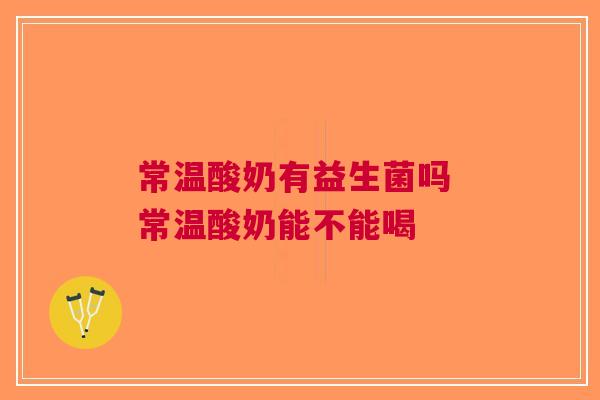 常温酸奶有益生菌吗 常温酸奶能不能喝