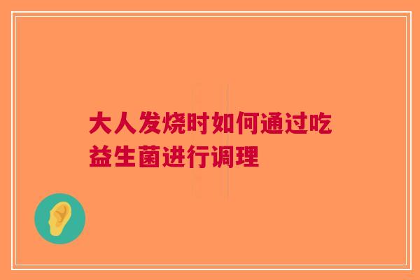 大人发烧时如何通过吃益生菌进行调理