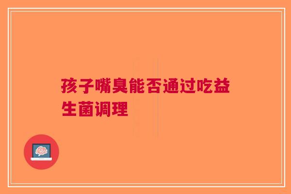 孩子嘴臭能否通过吃益生菌调理