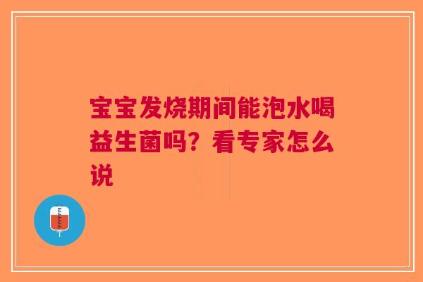 宝宝发烧期间能泡水喝益生菌吗？看专家怎么说