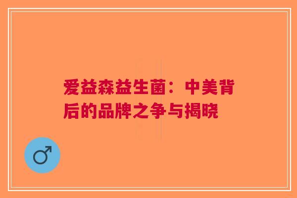 爱益森益生菌：中美背后的品牌之争与揭晓
