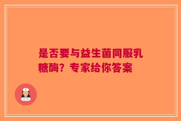 是否要与益生菌同服乳糖酶？专家给你答案
