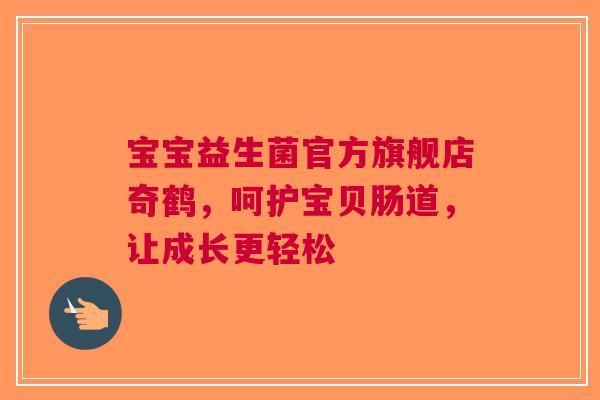 宝宝益生菌官方旗舰店奇鹤，呵护宝贝肠道，让成长更轻松