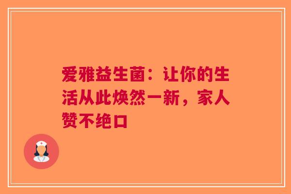 爱雅益生菌：让你的生活从此焕然一新，家人赞不绝口