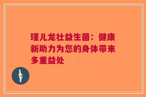瑾儿龙壮益生菌：健康新助力为您的身体带来多重益处