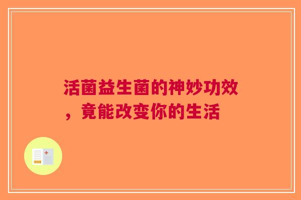 活菌益生菌的神妙功效，竟能改变你的生活