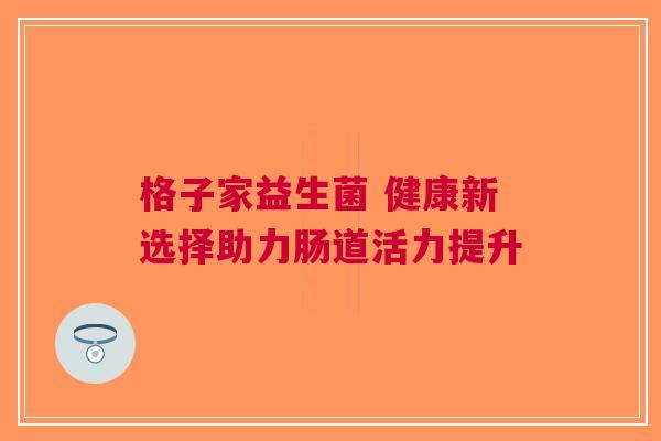 格子家益生菌 健康新选择助力肠道活力提升