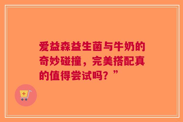 爱益森益生菌与牛奶的奇妙碰撞，完美搭配真的值得尝试吗？”