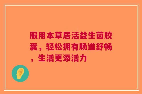服用本草居活益生菌胶囊，轻松拥有肠道舒畅，生活更添活力